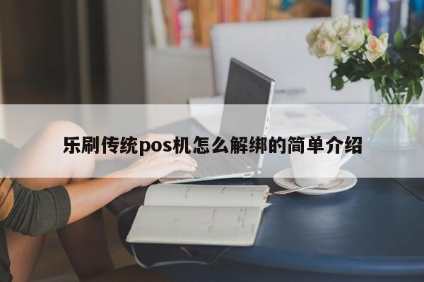 乐刷传统pos机怎么解绑的简单介绍