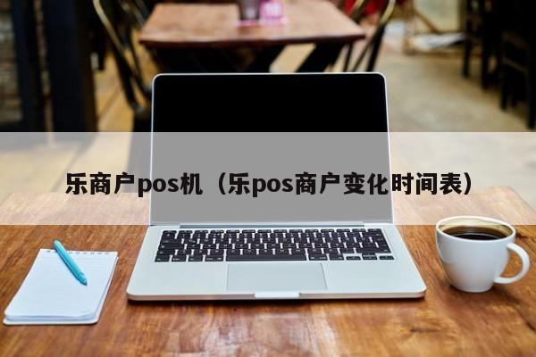 乐商户pos机（乐pos商户变化时间表）