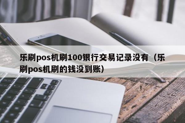 乐刷pos机刷100银行交易记录没有（乐刷pos机刷的钱没到账）