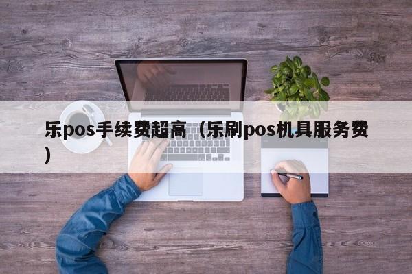 乐pos手续费超高（乐刷pos机具服务费）