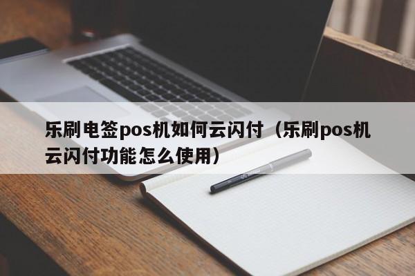 乐刷电签pos机如何云闪付（乐刷pos机云闪付功能怎么使用）