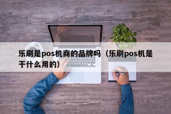 乐刷是pos机商的品牌吗（乐刷pos机是干什么用的）