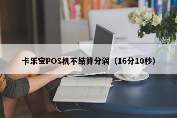 卡乐宝POS机不结算分润（16分10秒）