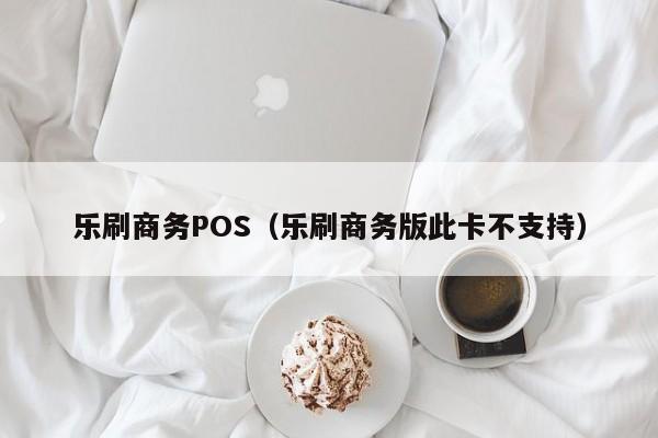 乐刷商务POS（乐刷商务版此卡不支持）