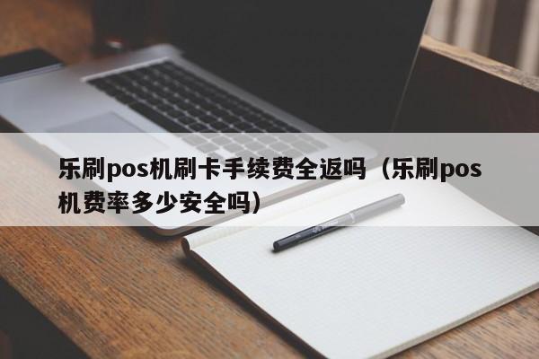 乐刷pos机刷卡手续费全返吗（乐刷pos机费率多少安全吗）