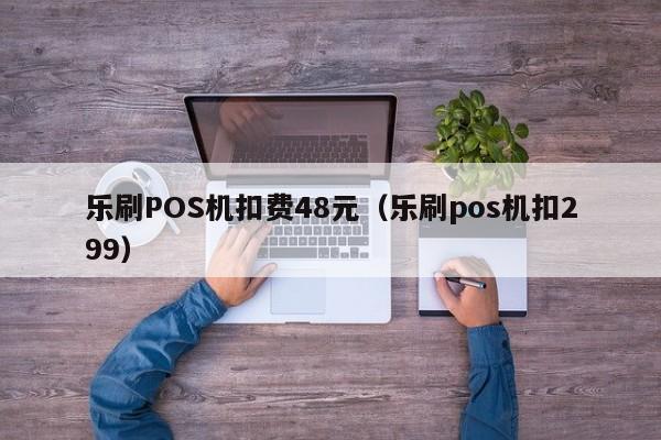 乐刷POS机扣费48元（乐刷pos机扣299）