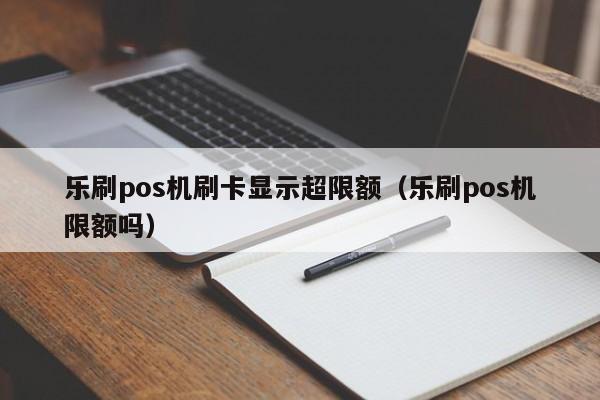 乐刷pos机刷卡显示超限额（乐刷pos机限额吗）