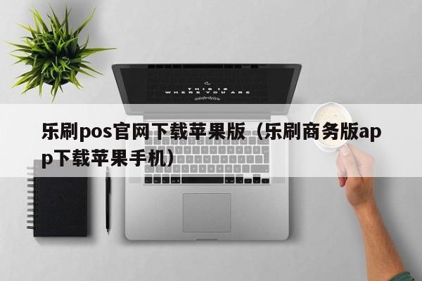 乐刷pos官网下载苹果版（乐刷商务版app下载苹果手机）