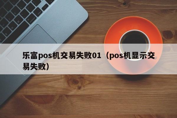 乐富pos机交易失败01（pos机显示交易失败）