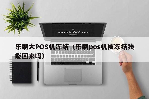 乐刷大POS机冻结（乐刷pos机被冻结钱能回来吗）