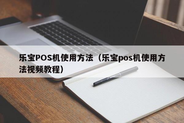 乐宝POS机使用方法（乐宝pos机使用方法视频教程）