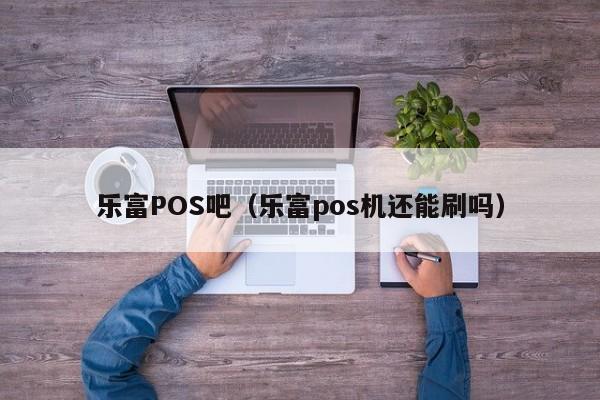 乐富POS吧（乐富pos机还能刷吗）