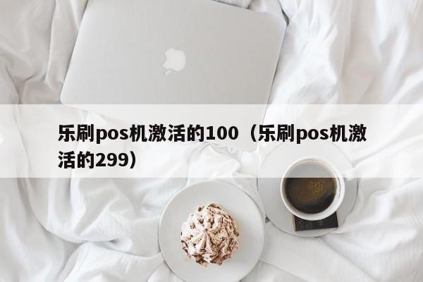 乐刷pos机激活的100（乐刷pos机激活的299）