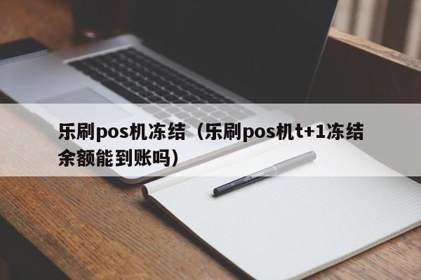 乐刷pos机冻结（乐刷pos机t+1冻结余额能到账吗）