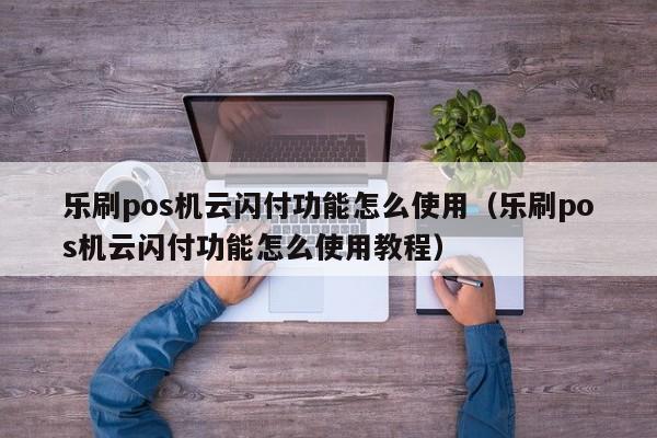 乐刷pos机云闪付功能怎么使用（乐刷pos机云闪付功能怎么使用教程）