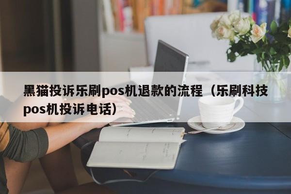 黑猫投诉乐刷pos机退款的流程（乐刷科技pos机投诉电话）