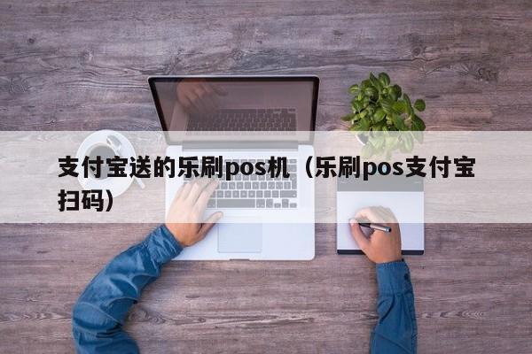 支付宝送的乐刷pos机（乐刷pos支付宝扫码）