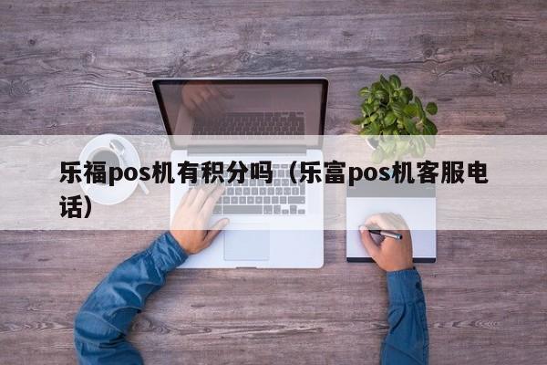 乐福pos机有积分吗（乐富pos机客服电话）