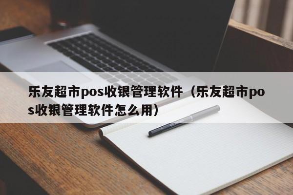 乐友超市pos收银管理软件（乐友超市pos收银管理软件怎么用）