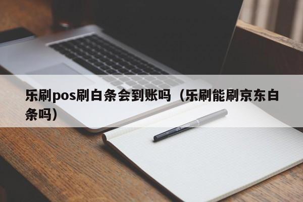 乐刷pos刷白条会到账吗（乐刷能刷京东白条吗）