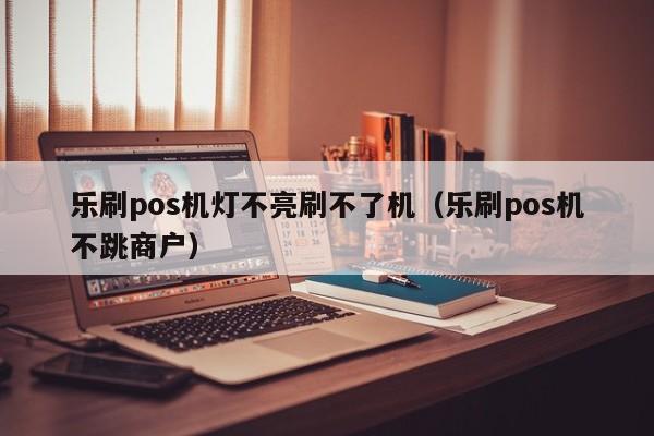 乐刷pos机灯不亮刷不了机（乐刷pos机不跳商户）