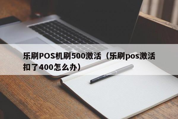 乐刷POS机刷500激活（乐刷pos激活扣了400怎么办）