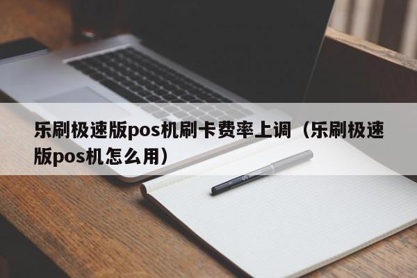 乐刷极速版pos机刷卡费率上调（乐刷极速版pos机怎么用）