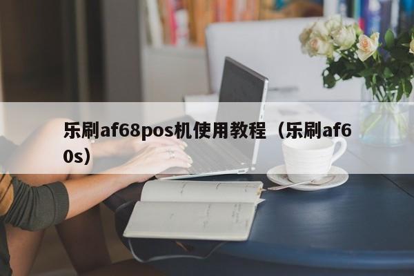 乐刷af68pos机使用教程（乐刷af60s）