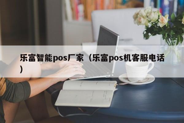 乐富智能pos厂家（乐富pos机客服电话）