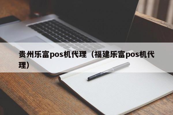 贵州乐富pos机代理（福建乐富pos机代理）