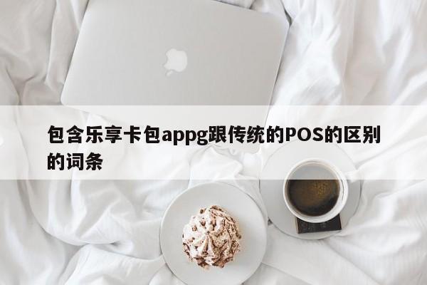 包含乐享卡包appg跟传统的POS的区别的词条