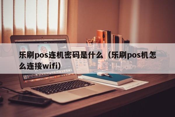 乐刷pos连机密码是什么（乐刷pos机怎么连接wifi）