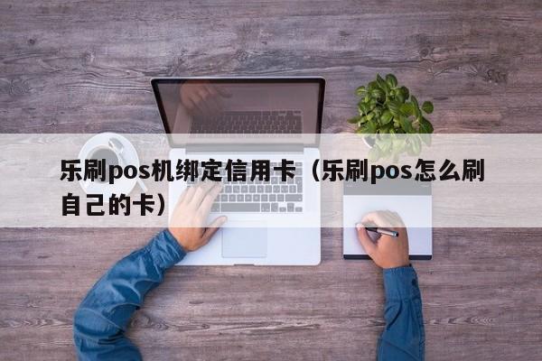 乐刷pos机绑定信用卡（乐刷pos怎么刷自己的卡）