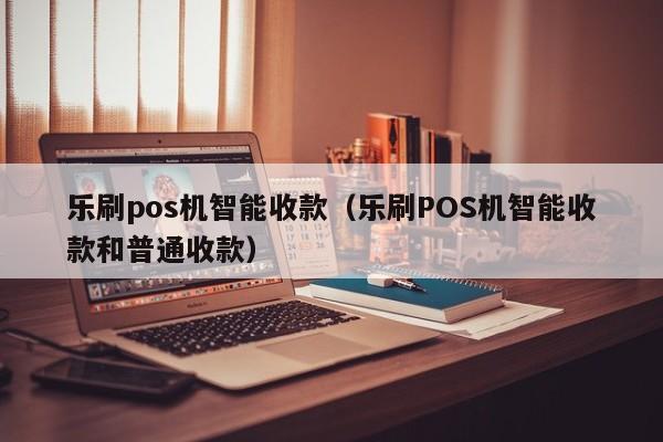 乐刷pos机智能收款（乐刷POS机智能收款和普通收款）