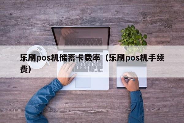 乐刷pos机储蓄卡费率（乐刷pos机手续费）