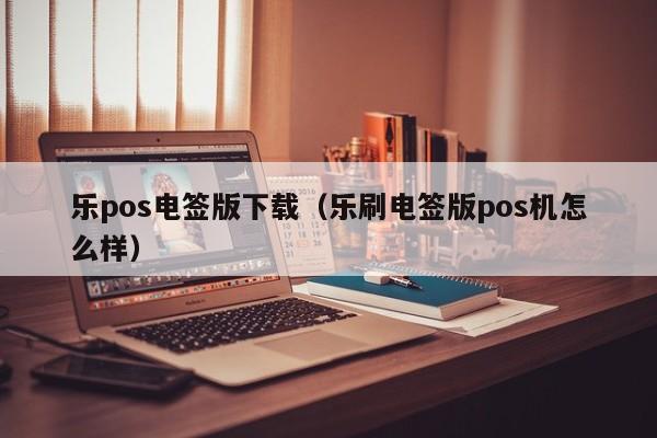 乐pos电签版下载（乐刷电签版pos机怎么样）