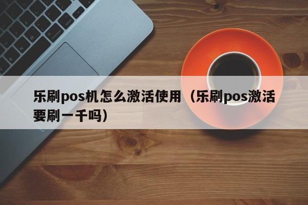 乐刷pos机怎么激活使用（乐刷pos激活要刷一千吗）