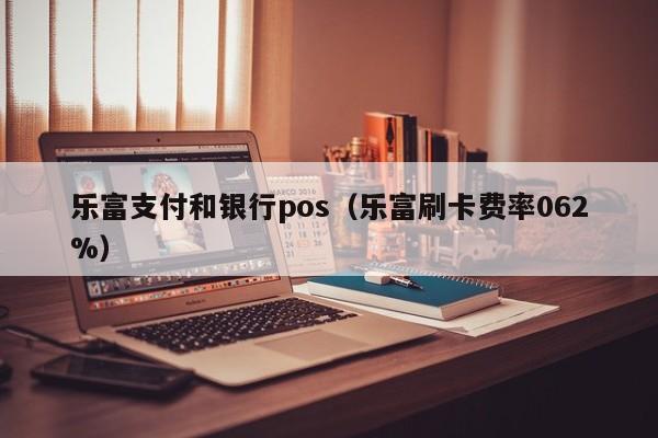 乐富支付和银行pos（乐富刷卡费率062%）