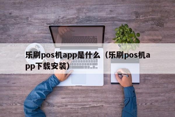 乐刷pos机app是什么（乐刷pos机app下载安装）