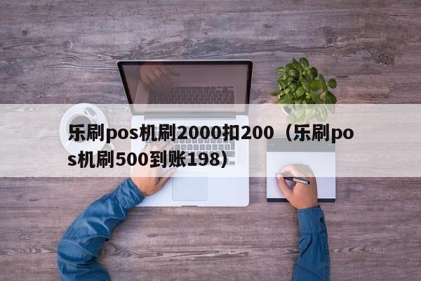 乐刷pos机刷2000扣200（乐刷pos机刷500到账198）