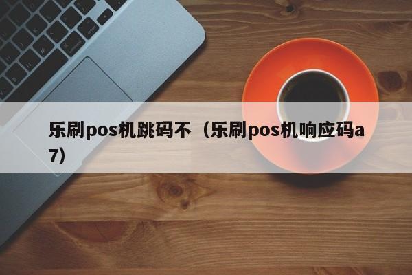 乐刷pos机跳码不（乐刷pos机响应码a7）