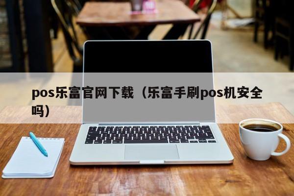 pos乐富官网下载（乐富手刷pos机安全吗）