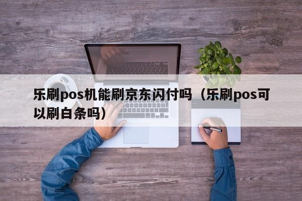 乐刷pos机能刷京东闪付吗（乐刷pos可以刷白条吗）