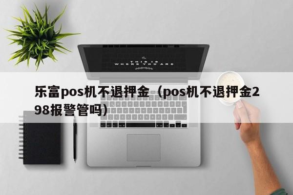 乐富pos机不退押金（pos机不退押金298报警管吗）