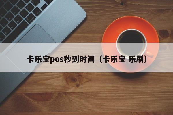 卡乐宝pos秒到时间（卡乐宝 乐刷）