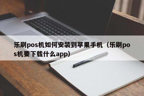 乐刷pos机如何安装到苹果手机（乐刷pos机要下载什么app）