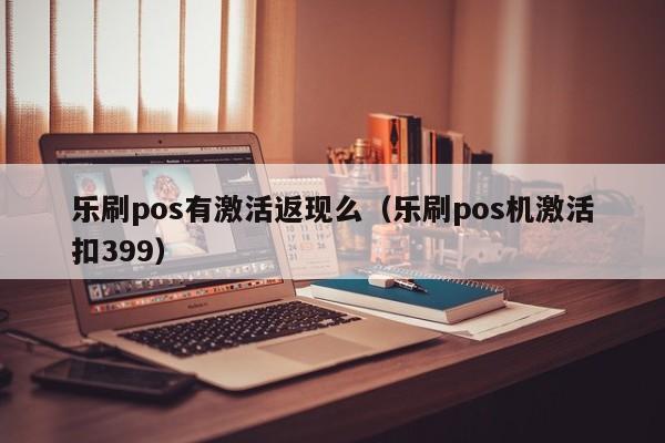 乐刷pos有激活返现么（乐刷pos机激活扣399）