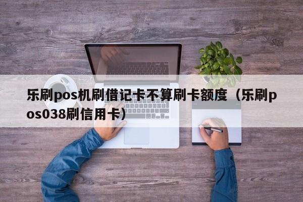 乐刷pos机刷借记卡不算刷卡额度（乐刷pos038刷信用卡）