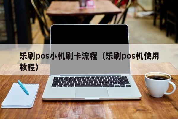 乐刷pos小机刷卡流程（乐刷pos机使用教程）