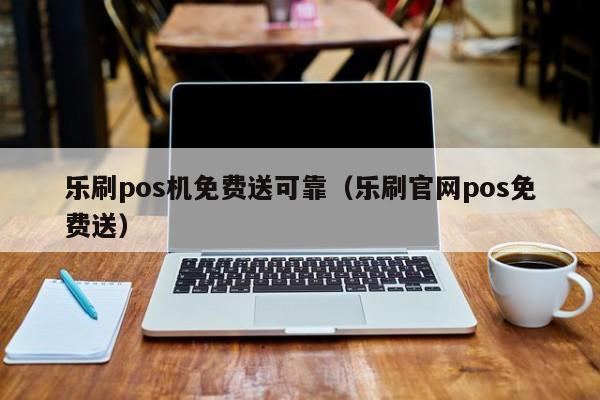 乐刷pos机免费送可靠（乐刷官网pos免费送）